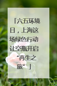 六五环境日，上海这场绿色行动让空瓶开启 “再生之旅”