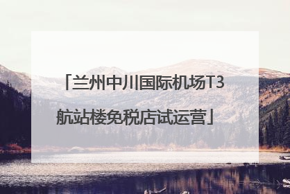 兰州中川国际机场T3航站楼免税店试运营