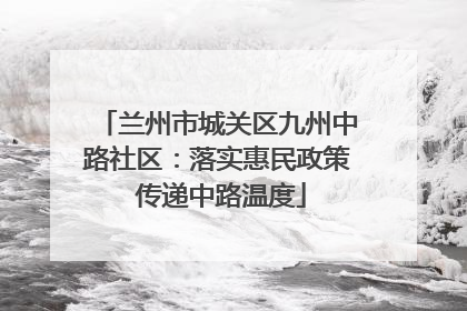 兰州市城关区九州中路社区：落实惠民政策 传递中路温度