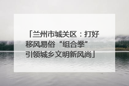 兰州市城关区：打好移风易俗“组合拳” 引领城乡文明新风尚