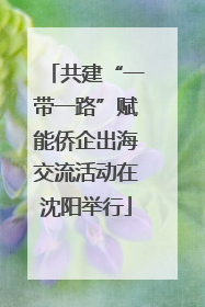 共建“一带一路”赋能侨企出海交流活动在沈阳举行
