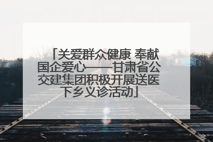 关爱群众健康 奉献国企爱心——甘肃省公交建集团积极开展送医下乡义诊活动