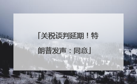 关税谈判延期！特朗普发声：同意