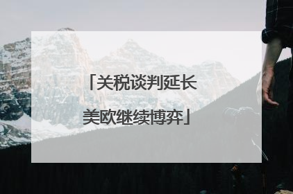 关税谈判延长 美欧继续博弈