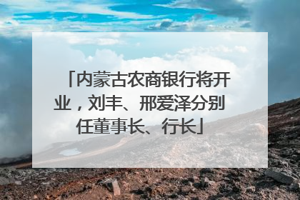 内蒙古农商银行将开业，刘丰、邢爱泽分别任董事长、行长