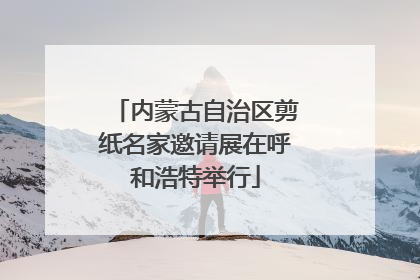 内蒙古自治区剪纸名家邀请展在呼和浩特举行