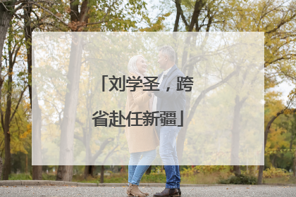 刘学圣，跨省赴任新疆