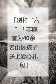 别样“六一”！志愿者为40余名山区孩子送上爱心礼包