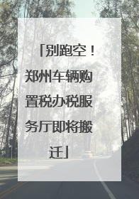 别跑空！郑州车辆购置税办税服务厅即将搬迁