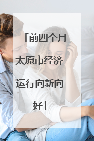 前四个月太原市经济运行向新向好