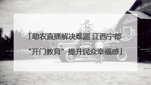 助农直播解决难题 江西宁都“开门教育”提升民众幸福感