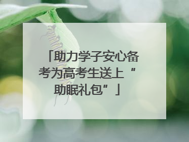 助力学子安心备考为高考生送上“助眠礼包”