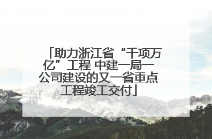 助力浙江省“千项万亿”工程 中建一局一公司建设的又一省重点工程竣工交付