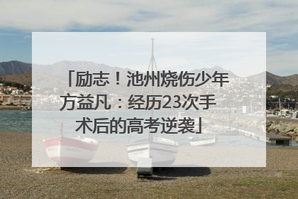 励志！池州烧伤少年方益凡：经历23次手术后的高考逆袭