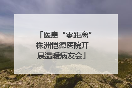 医患“零距离” 株洲恺德医院开展温暖病友会