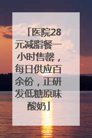 医院28元减脂餐一小时售罄，每日供应百余份，正研发低糖原味酸奶