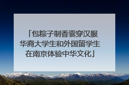 包粽子制香囊穿汉服 华裔大学生和外国留学生在南京体验中华文化