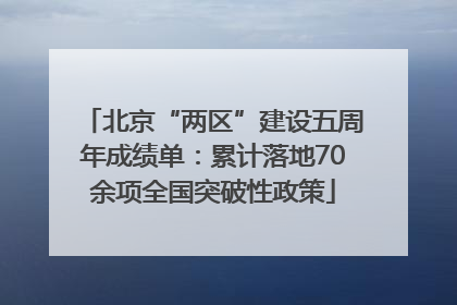 北京“两区”建设五周年成绩单：累计落地70余项全国突破性政策