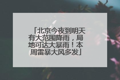北京今夜到明天有大范围降雨，局地可达大暴雨！本周雷暴大风多发