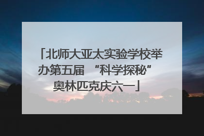 北师大亚太实验学校举办第五届 “科学探秘” 奥林匹克庆六一