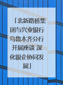 北新路桥集团与兴业银行乌鲁木齐分行开展座谈 深化银企协同发展