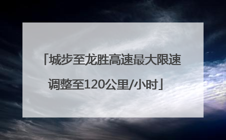 城步至龙胜高速最大限速调整至120公里/小时