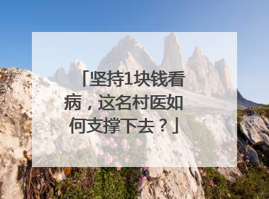 坚持1块钱看病，这名村医如何支撑下去？
