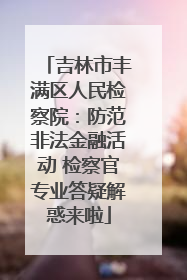 吉林市丰满区人民检察院：防范非法金融活动 检察官专业答疑解惑来啦