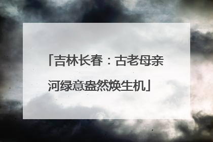 吉林长春：古老母亲河绿意盎然焕生机