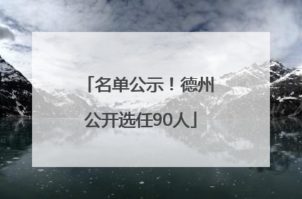 名单公示！德州公开选任90人