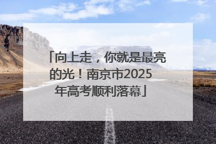 向上走，你就是最亮的光！南京市2025年高考顺利落幕