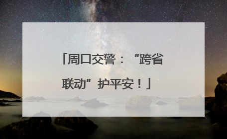 周口交警：“跨省联动”护平安！