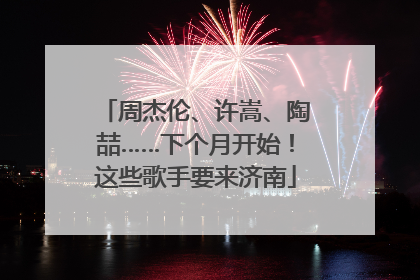 周杰伦、许嵩、陶喆……下个月开始！这些歌手要来济南