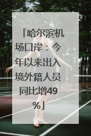 哈尔滨机场口岸：今年以来出入境外籍人员同比增49%