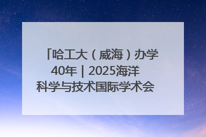 哈工大（威海）办学40年｜2025海洋科学与技术国际学术会议在威海召开