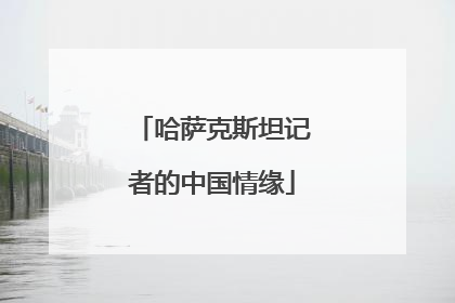 哈萨克斯坦记者的中国情缘