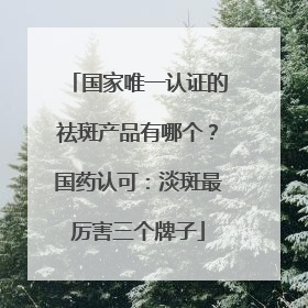 国家唯一认证的祛斑产品有哪个？国药认可：淡斑最厉害三个牌子