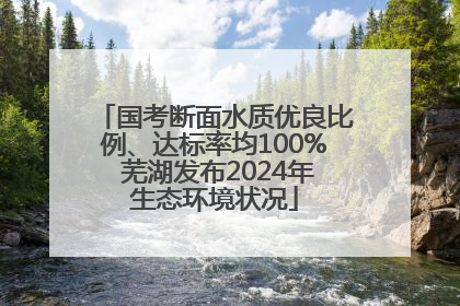 国考断面水质优良比例、达标率均100% 芜湖发布2024年生态环境状况