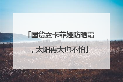 国货露卡菲娅防晒霜，太阳再大也不怕