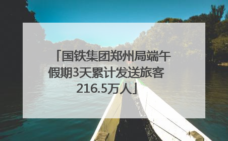 国铁集团郑州局端午假期3天累计发送旅客216.5万人