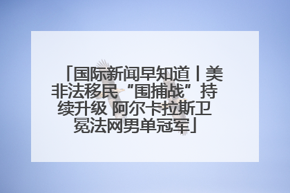 国际新闻早知道丨美非法移民“围捕战”持续升级 阿尔卡拉斯卫冕法网男单冠军