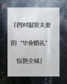 四对银发夫妻的“毕业婚礼”惊艳全城