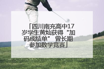 四川南充高中17岁学生黄灿获得“加码成绩单” 曾长期参加数学竞赛