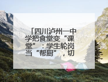 四川泸州一中学把食堂变“课堂”：学生轮岗当“帮厨”，切菜掌勺样样试