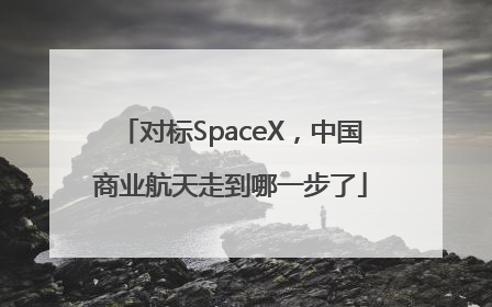 对标SpaceX，中国商业航天走到哪一步了