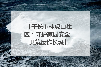 子长市林虎山社区：守护家园安全 共筑反诈长城