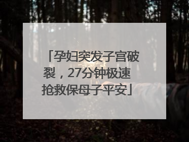 孕妇突发子宫破裂，27分钟极速抢救保母子平安