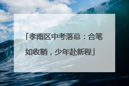 孝南区中考落幕：合笔如收鞘，少年赴新程