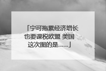 宁可拖累经济增长也要课税欧盟 美国这次图的是……