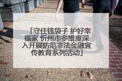 守住钱袋子 护好幸福家 忻州市多维度深入开展防范非法金融宣传教育系列活动